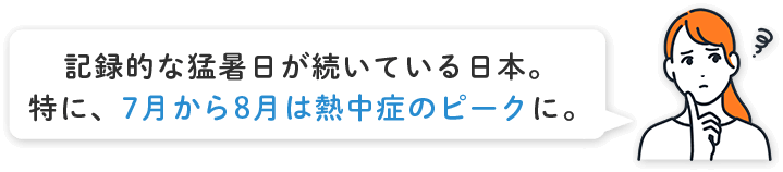 記録的な猛暑日が続いている日本。特に、7月から8月は熱中症のピークに。