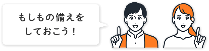 もしもの備えをしておこう！