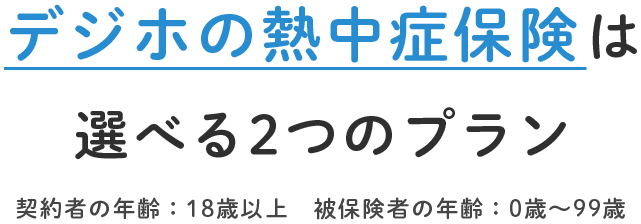 デジホの熱中症保険は 選べる2つのプラン 契約者の年齢：18歳以上　被保険者の年齢：0歳～99歳