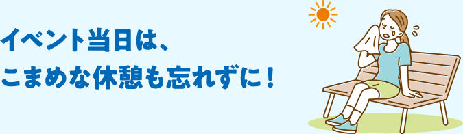 イベント当日は、こまめな休憩も忘れずに！