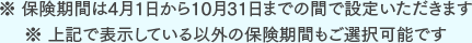 ※保険期間は4月1日から10月31日までの間で設定いただきます※上記で表示している以外の保険期間もご選択可能です
